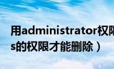 用administrator权限删除（administrators的权限才能删除）