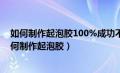 如何制作起泡胶100%成功不用胶水和剃须泡不用粘土（如何制作起泡胶）