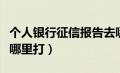 个人银行征信报告去哪里打（银行征信报告去哪里打）