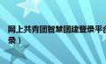 网上共青团智慧团建登录平台入口（网上共青团智慧团建登录）