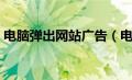 电脑弹出网站广告（电脑老是跳出网页广告）