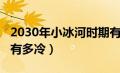 2030年小冰河时期有多冷（小冰河时期2030有多冷）