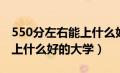 550分左右能上什么好的大学（500分左右能上什么好的大学）