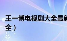 王一博电视剧大全最新古装（王一博电视剧大全）