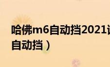 哈佛m6自动挡2021试驾视频（哈佛汽车m6自动挡）