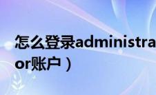 怎么登录administrator账户（administrator账户）