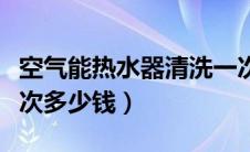 空气能热水器清洗一次多少钱（热水器清洗一次多少钱）