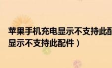 苹果手机充电显示不支持此配件关机可以充（苹果手机充电显示不支持此配件）