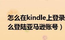 怎么在kindle上登录亚马逊账号（kindle怎么登陆亚马逊账号）