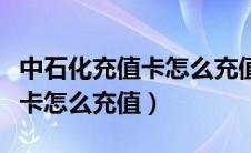 中石化充值卡怎么充值到加油卡（中石化充值卡怎么充值）