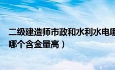 二级建造师市政和水利水电哪个好（二级建造师水利和市政哪个含金量高）