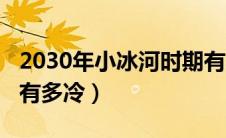 2030年小冰河时期有多冷（小冰河时期2030有多冷）