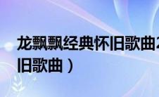 龙飘飘经典怀旧歌曲20首（龙飘飘经典86怀旧歌曲）