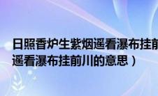 日照香炉生紫烟遥看瀑布挂前川的意思是（日照香炉生紫烟遥看瀑布挂前川的意思）