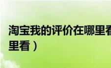 淘宝我的评价在哪里看呢（淘宝我的评价在哪里看）