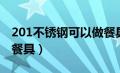 201不锈钢可以做餐具嘛（201不锈钢可以做餐具）