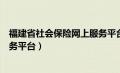 福建省社会保险网上服务平台官网（福建省社会保险网上服务平台）