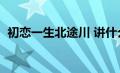 初恋一生北途川 讲什么（初恋一生北途川）