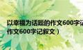 以幸福为话题的作文600字记叙文怎么写（以幸福为话题的作文600字记叙文）