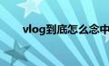 vlog到底怎么念中文（vlog怎么念）