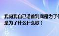 我问我自己活着到底是为了什么是什么歌（我问我自己活着是为了什么什么歌）