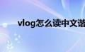 vlog怎么读中文谐音（vlog怎么读）