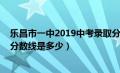 乐昌市一中2019中考录取分数线（乐昌市一中2019年录取分数线是多少）