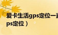 爱卡生活gps定位一直离线状态（爱卡生活gps定位）