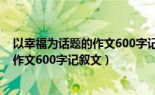 以幸福为话题的作文600字记叙文怎么写（以幸福为话题的作文600字记叙文）