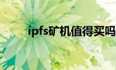 ipfs矿机值得买吗（ipfs矿机价格）