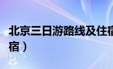 北京三日游路线及住宿（北京三日游攻略带住宿）