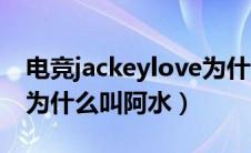 电竞jackeylove为什么叫阿水（jackeylove为什么叫阿水）