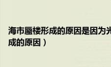 海市蜃楼形成的原因是因为光的折射还是反射（海市蜃楼形成的原因）