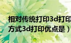 相对传统打印3d打印的特点（相对传统打印方式3d打印优点是）