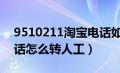 9510211淘宝电话如何转人工（淘宝人工电话怎么转人工）