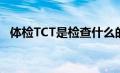 体检TCT是检查什么的（ct是检查什么的）