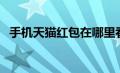 手机天猫红包在哪里看（天猫红包在哪看）