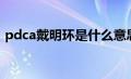 pdca戴明环是什么意思（戴明环pdca是指）