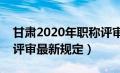 甘肃2020年职称评审管理办法（甘肃省职称评审最新规定）