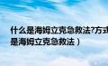 什么是海姆立克急救法?方式有哪些?具体如何操作?（什么是海姆立克急救法）