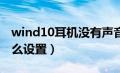 wind10耳机没有声音（win10耳机没声音怎么设置）