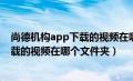 尚德机构app下载的视频在哪个文件夹找（尚德机构app下载的视频在哪个文件夹）