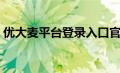 优大麦平台登录入口官网（优大麦平台登录）