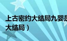 上古密约大结局九婴是被感动了吗（上古密约大结局）