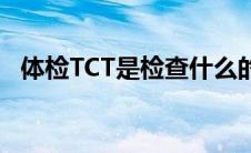 体检TCT是检查什么的（ct是检查什么的）