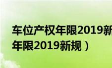 车位产权年限2019新规定是什么（车位产权年限2019新规）