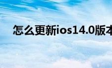 怎么更新ios14.0版本（怎么更新ios14）