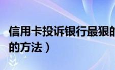 信用卡投诉银行最狠的方法（投诉银行最有效的方法）