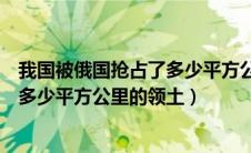 我国被俄国抢占了多少平方公里的领土（中国被俄国抢占了多少平方公里的领土）