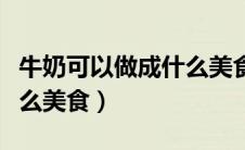 牛奶可以做成什么美食简单（牛奶可以做成什么美食）